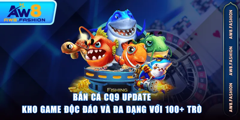 Bắn Cá CQ9 update kho game độc đáo và đa dạng với 100+ trò